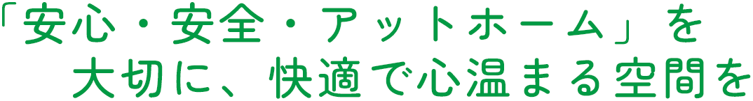 「安心・安全・アットホーム」を大切に、快適で心温まる空間を